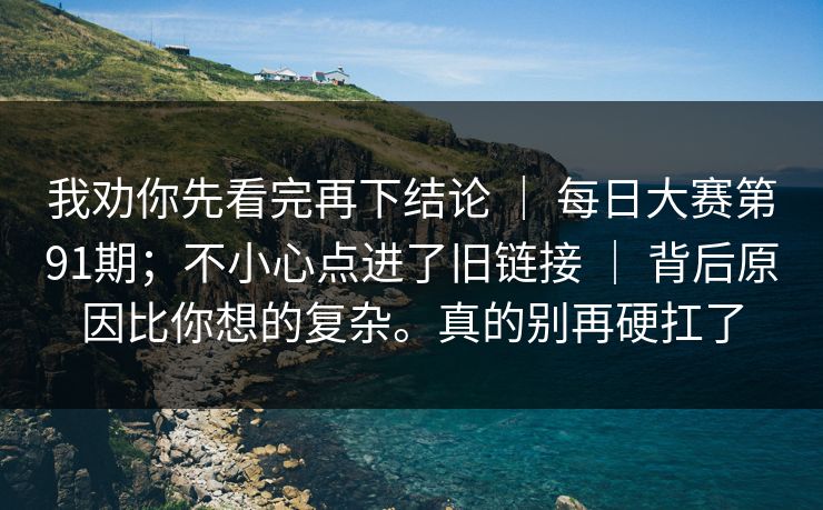我劝你先看完再下结论 ｜ 每日大赛第91期；不小心点进了旧链接 ｜ 背后原因比你想的复杂。真的别再硬扛了