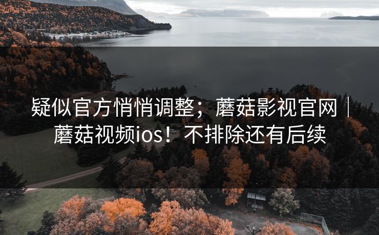 疑似官方悄悄调整；蘑菇影视官网｜蘑菇视频ios！不排除还有后续