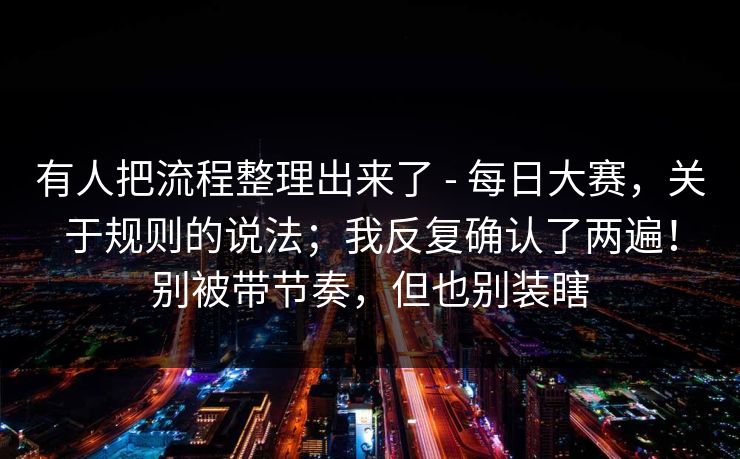 有人把流程整理出来了 - 每日大赛，关于规则的说法；我反复确认了两遍！别被带节奏，但也别装瞎
