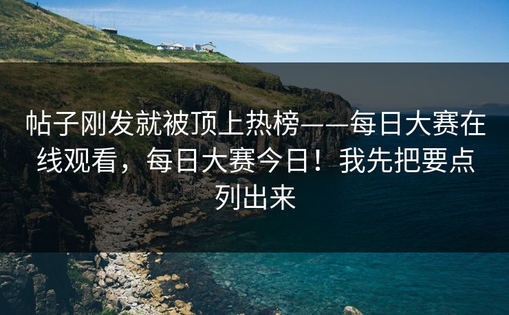 帖子刚发就被顶上热榜——每日大赛在线观看,每日大赛今日!我先把要点列出来 帖子刚发就被顶上热榜——每日大赛在线观看,每日大赛今日!我先把要点列出来