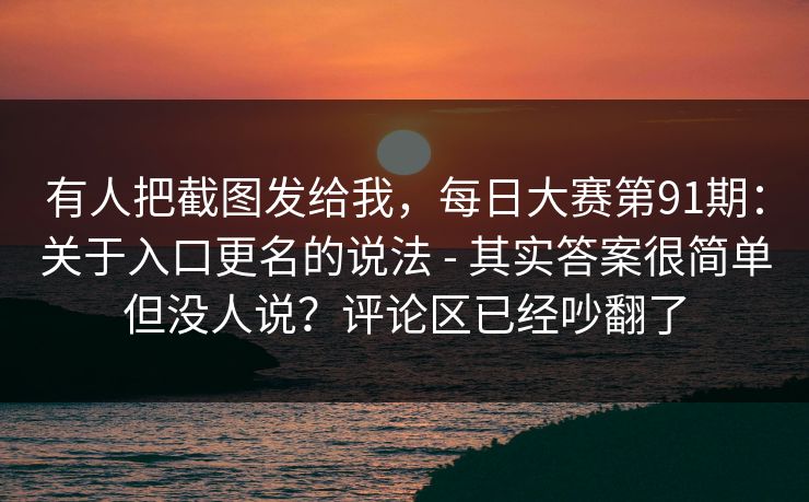 有人把截图发给我，每日大赛第91期：关于入口更名的说法 - 其实答案很简单但没人说？评论区已经吵翻了