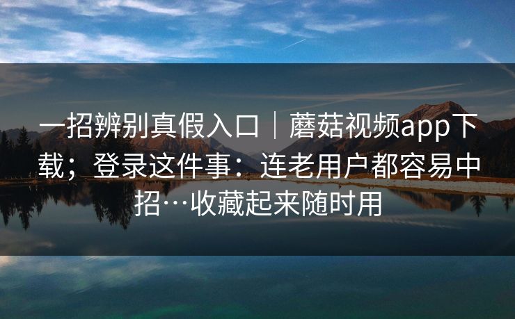 一招辨别真假入口｜蘑菇视频app下载；登录这件事：连老用户都容易中招…收藏起来随时用