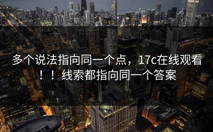 多个说法指向同一个点，17c在线观看！！线索都指向同一个答案