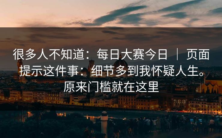 很多人不知道：每日大赛今日 ｜ 页面提示这件事：细节多到我怀疑人生。原来门槛就在这里