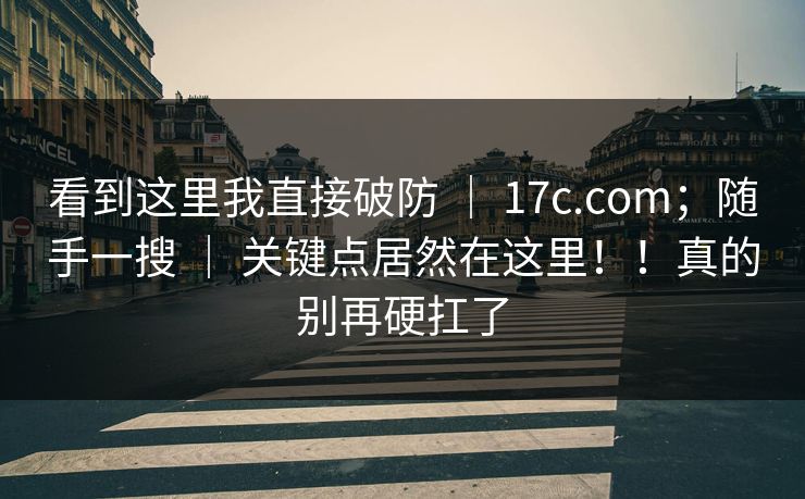 看到这里我直接破防 | 17c.com;随手一搜 | 关键点居然在这里!!真的别再硬扛了 看到这里我直接破防 | 17c.com;随手一搜 | 关键点居然在这里!!真的别再硬扛了