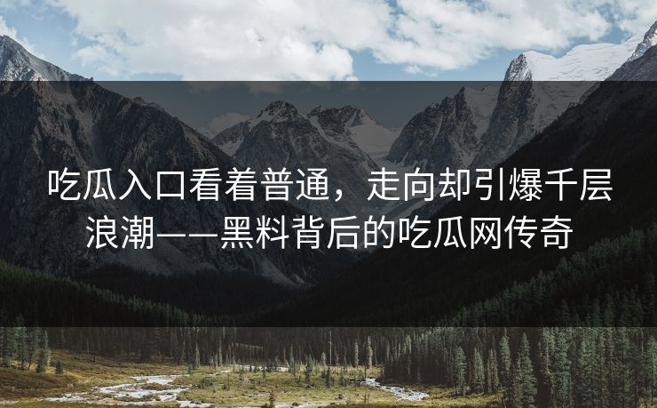 吃瓜入口看着普通,走向却引爆千层浪潮——黑料背后的吃瓜网传奇 吃瓜入口看着普通,走向却引爆千层浪潮——黑料背后的吃瓜网传奇