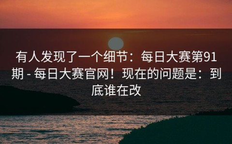 有人发现了一个细节：每日大赛第91期 - 每日大赛官网！现在的问题是：到底谁在改
