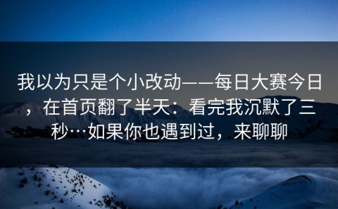 我以为只是个小改动——每日大赛今日，在首页翻了半天：看完我沉默了三秒…如果你也遇到过，来聊聊