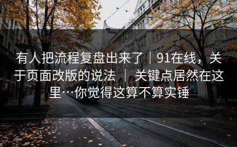有人把流程复盘出来了｜91在线，关于页面改版的说法 ｜ 关键点居然在这里…你觉得这算不算实锤