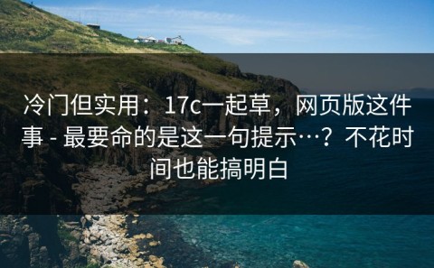 冷门但实用：17c一起草，网页版这件事 - 最要命的是这一句提示…？不花时间也能搞明白