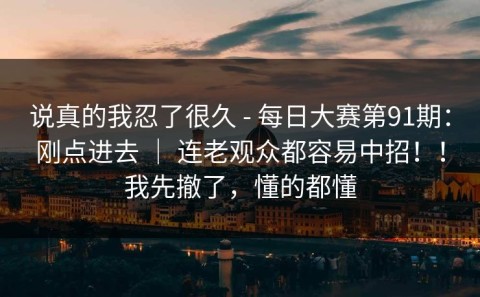 说真的我忍了很久 - 每日大赛第91期：刚点进去 ｜ 连老观众都容易中招！！我先撤了，懂的都懂
