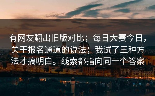 有网友翻出旧版对比；每日大赛今日，关于报名通道的说法；我试了三种方法才搞明白。线索都指向同一个答案