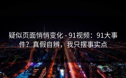 疑似页面悄悄变化 - 91视频：91大事件？真假自辨，我只摆事实点