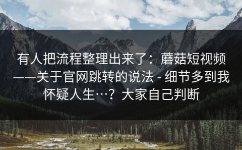 有人把流程整理出来了：蘑菇短视频——关于官网跳转的说法 - 细节多到我怀疑人生…？大家自己判断