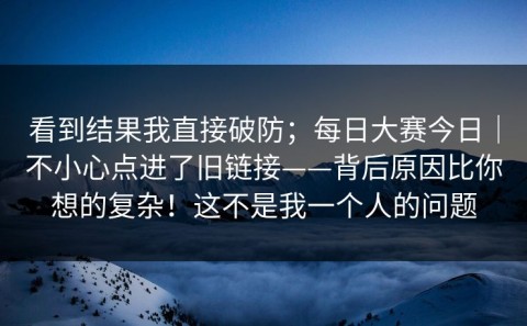 看到结果我直接破防；每日大赛今日｜不小心点进了旧链接——背后原因比你想的复杂！这不是我一个人的问题