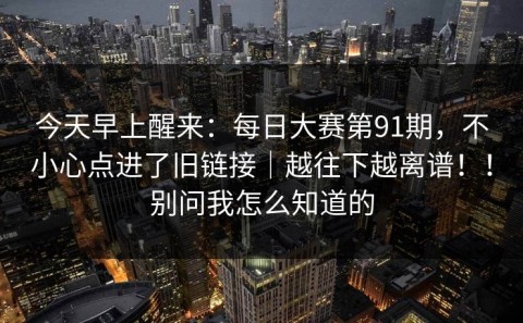 今天早上醒来：每日大赛第91期，不小心点进了旧链接｜越往下越离谱！！别问我怎么知道的