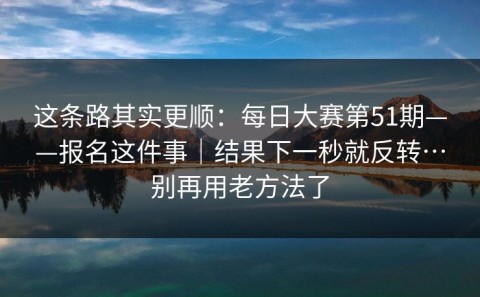 这条路其实更顺：每日大赛第51期——报名这件事｜结果下一秒就反转…别再用老方法了