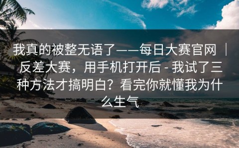 我真的被整无语了——每日大赛官网 ｜ 反差大赛，用手机打开后 - 我试了三种方法才搞明白？看完你就懂我为什么生气