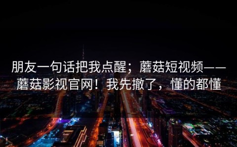 朋友一句话把我点醒；蘑菇短视频——蘑菇影视官网！我先撤了，懂的都懂