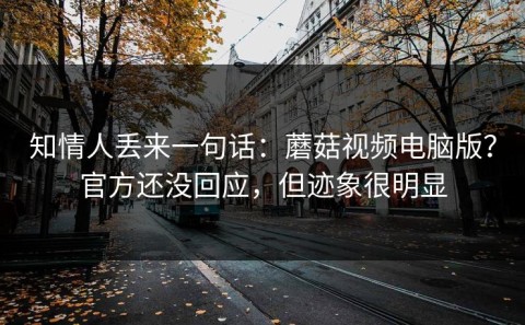 知情人丢来一句话：蘑菇视频电脑版？官方还没回应，但迹象很明显