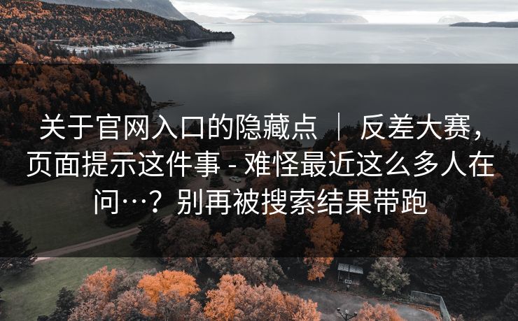 关于官网入口的隐藏点 | 反差大赛,页面提示这件事 - 难怪最近这么多人在问…?别再被搜索结果带跑 关于官网入口的隐藏点 | 反差大赛,页面提示这件事 - 难怪最近这么多人在问…?别再被搜索结果带跑