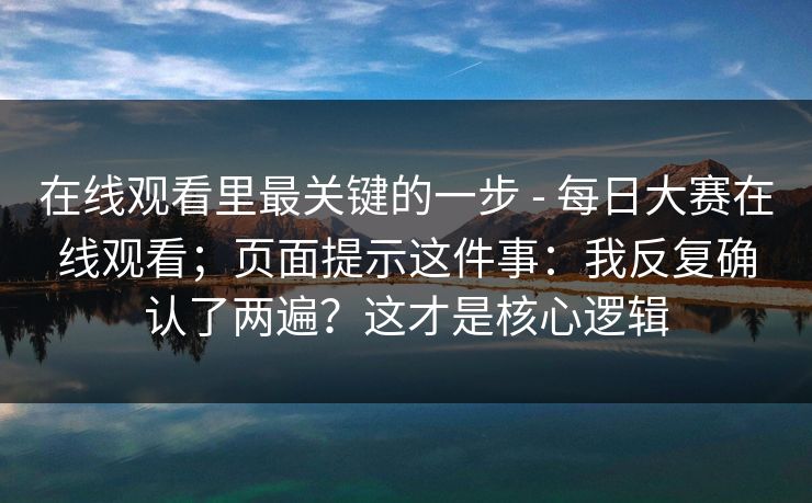 在线观看里最关键的一步 - 每日大赛在线观看；页面提示这件事：我反复确认了两遍？这才是核心逻辑