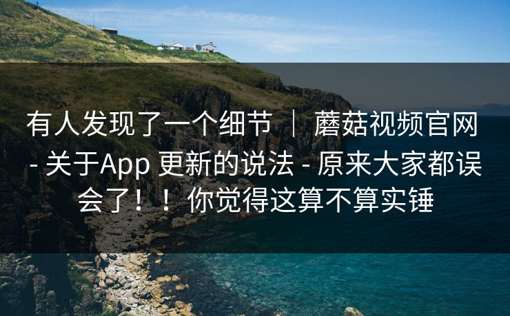有人发现了一个细节 ｜ 蘑菇视频官网 - 关于App 更新的说法 - 原来大家都误会了！！你觉得这算不算实锤