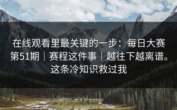 在线观看里最关键的一步：每日大赛第51期｜赛程这件事｜越往下越离谱。这条冷知识救过我