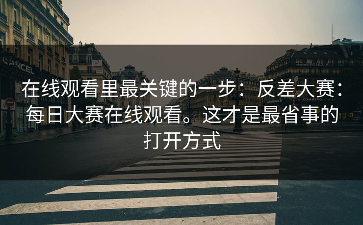 在线观看里最关键的一步:反差大赛:每日大赛在线观看。这才是最省事的打开方式 在线观看里最关键的一步:反差大赛:每日大赛在线观看。这才是最省事的打开方式