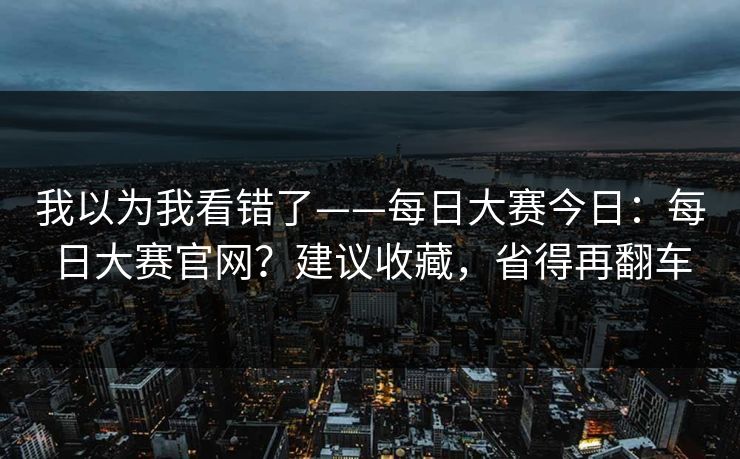 我以为我看错了——每日大赛今日：每日大赛官网？建议收藏，省得再翻车