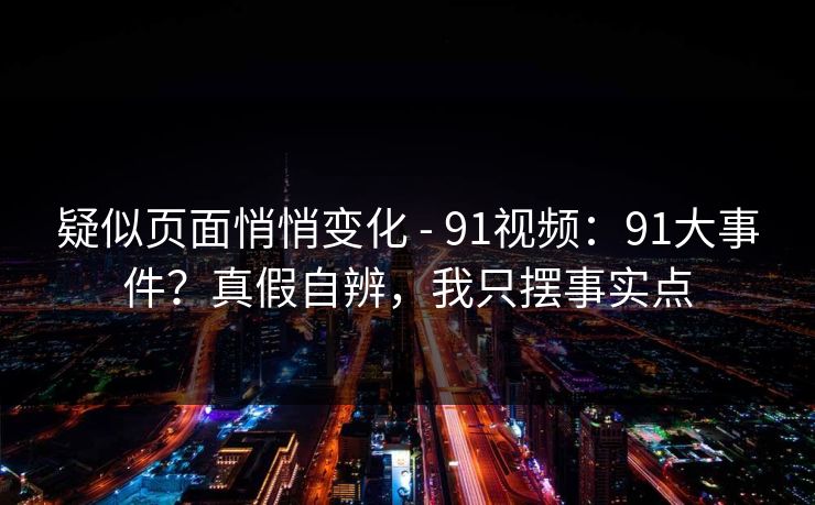 疑似页面悄悄变化 - 91视频：91大事件？真假自辨，我只摆事实点