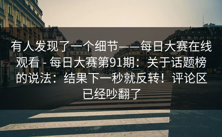 有人发现了一个细节——每日大赛在线观看 - 每日大赛第91期：关于话题榜的说法：结果下一秒就反转！评论区已经吵翻了