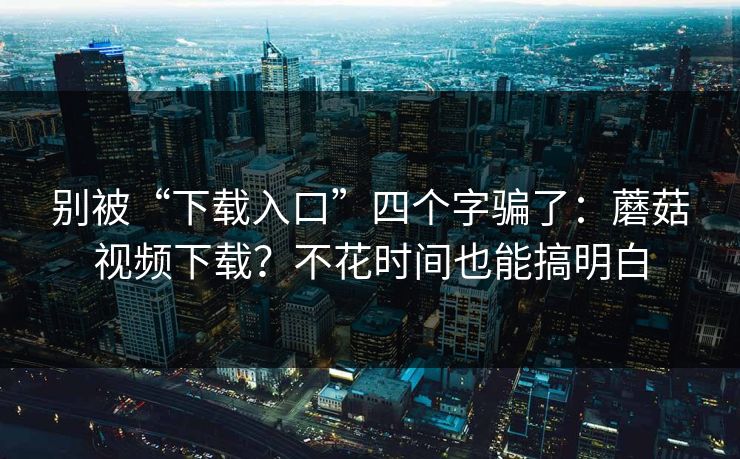别被“下载入口”四个字骗了:蘑菇视频下载?不花时间也能搞明白 别被“下载入口”四个字骗了:蘑菇视频下载?不花时间也能搞明白