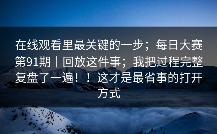 在线观看里最关键的一步；每日大赛第91期｜回放这件事；我把过程完整复盘了一遍！！这才是最省事的打开方式