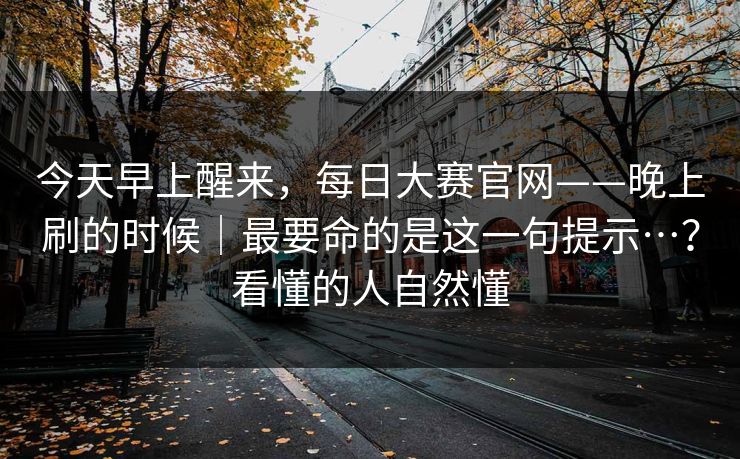 今天早上醒来，每日大赛官网——晚上刷的时候｜最要命的是这一句提示…？看懂的人自然懂