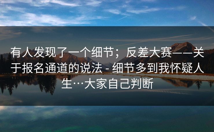 有人发现了一个细节；反差大赛——关于报名通道的说法 - 细节多到我怀疑人生…大家自己判断