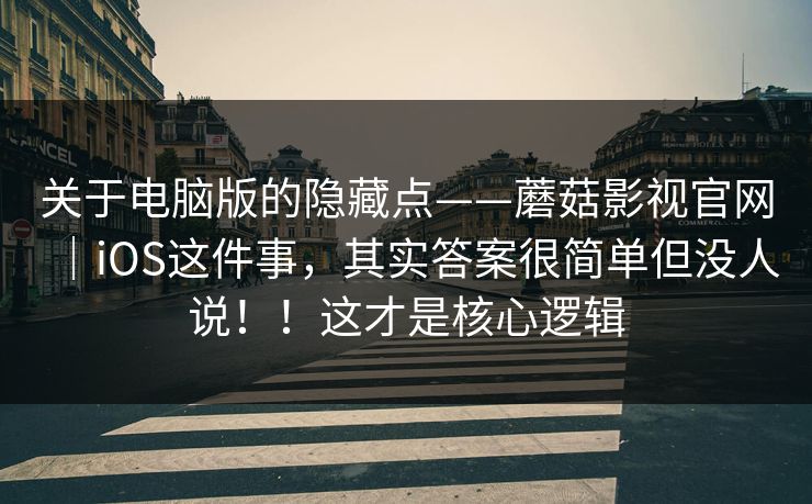 关于电脑版的隐藏点——蘑菇影视官网|iOS这件事,其实答案很简单但没人说!!这才是核心逻辑 关于电脑版的隐藏点——蘑菇影视官网|iOS这件事,其实答案很简单但没人说!!这才是核心逻辑