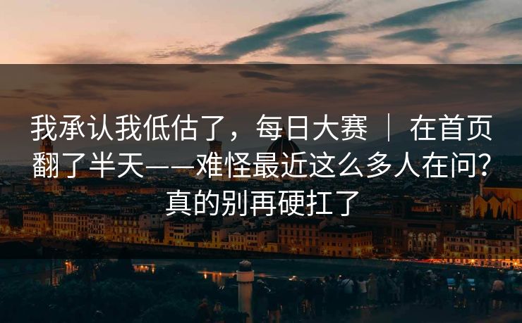 我承认我低估了，每日大赛 ｜ 在首页翻了半天——难怪最近这么多人在问？真的别再硬扛了