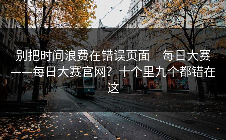别把时间浪费在错误页面｜每日大赛——每日大赛官网？十个里九个都错在这