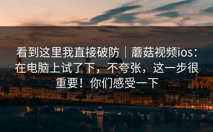 看到这里我直接破防|蘑菇视频ios:在电脑上试了下,不夸张,这一步很重要!你们感受一下 看到这里我直接破防|蘑菇视频ios:在电脑上试了下,不夸张,这一步很重要!你们感受一下