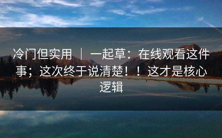 冷门但实用 | 一起草:在线观看这件事;这次终于说清楚!!这才是核心逻辑 冷门但实用 | 一起草:在线观看这件事;这次终于说清楚!!这才是核心逻辑