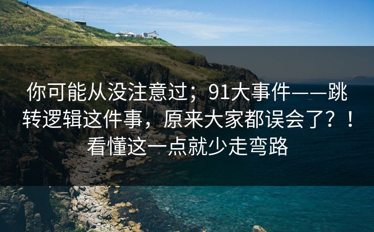 你可能从没注意过;91大事件——跳转逻辑这件事,原来大家都误会了?!看懂这一点就少走弯路 你可能从没注意过;91大事件——跳转逻辑这件事,原来大家都误会了?!看懂这一点就少走弯路