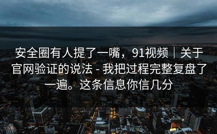 安全圈有人提了一嘴,91视频|关于官网验证的说法 - 我把过程完整复盘了一遍。这条信息你信几分 安全圈有人提了一嘴,91视频|关于官网验证的说法 - 我把过程完整复盘了一遍。这条信息你信几分