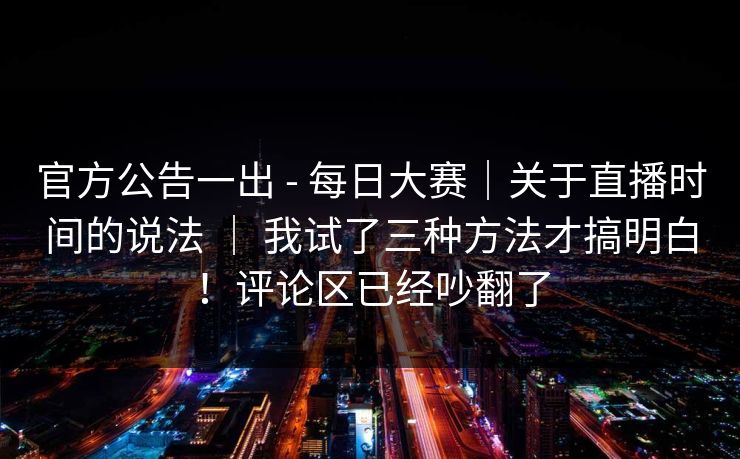 官方公告一出 - 每日大赛|关于直播时间的说法 | 我试了三种方法才搞明白!评论区已经吵翻了 官方公告一出 - 每日大赛|关于直播时间的说法 | 我试了三种方法才搞明白!评论区已经吵翻了