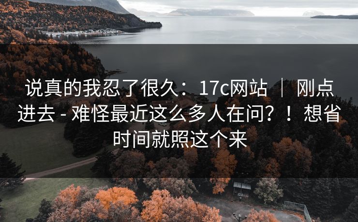 说真的我忍了很久:17c网站 | 刚点进去 - 难怪最近这么多人在问?!想省时间就照这个来 说真的我忍了很久:17c网站 | 刚点进去 - 难怪最近这么多人在问?!想省时间就照这个来