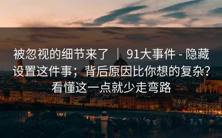被忽视的细节来了 | 91大事件 - 隐藏设置这件事;背后原因比你想的复杂?看懂这一点就少走弯路 被忽视的细节来了 | 91大事件 - 隐藏设置这件事;背后原因比你想的复杂?看懂这一点就少走弯路