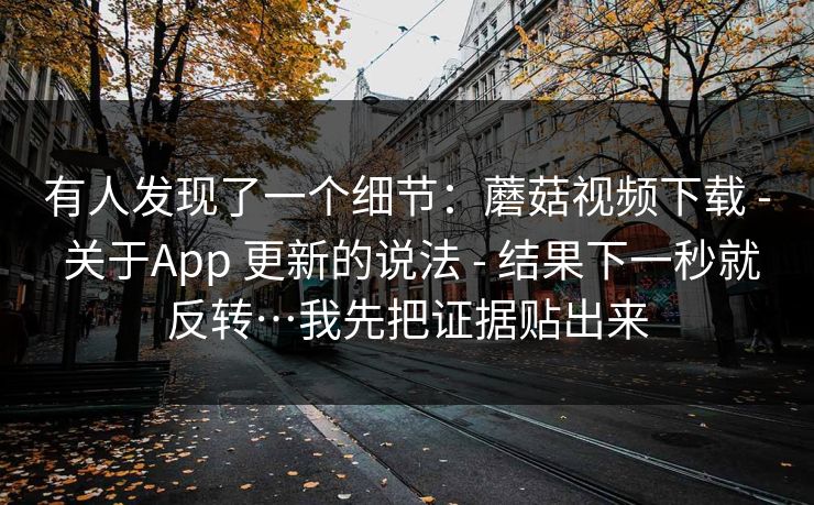 有人发现了一个细节:蘑菇视频下载 - 关于App 更新的说法 - 结果下一秒就反转…我先把证据贴出来 有人发现了一个细节:蘑菇视频下载 - 关于App 更新的说法 - 结果下一秒就反转…我先把证据贴出来