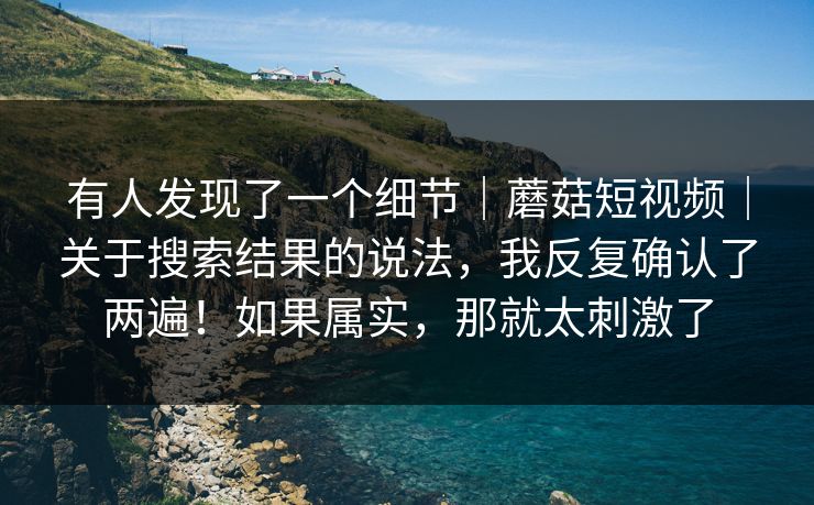 有人发现了一个细节|蘑菇短视频|关于搜索结果的说法,我反复确认了两遍!如果属实,那就太刺激了 有人发现了一个细节|蘑菇短视频|关于搜索结果的说法,我反复确认了两遍!如果属实,那就太刺激了