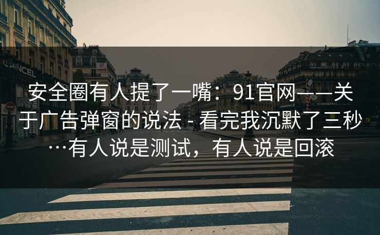 安全圈有人提了一嘴:91官网——关于广告弹窗的说法 - 看完我沉默了三秒…有人说是测试,有人说是回滚 安全圈有人提了一嘴:91官网——关于广告弹窗的说法 - 看完我沉默了三秒…有人说是测试,有人说是回滚