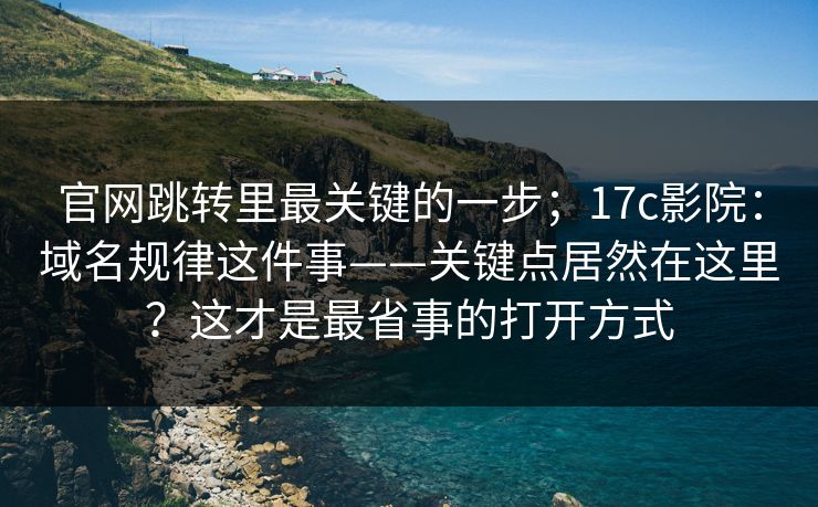 官网跳转里最关键的一步;17c影院:域名规律这件事——关键点居然在这里?这才是最省事的打开方式 官网跳转里最关键的一步;17c影院:域名规律这件事——关键点居然在这里?这才是最省事的打开方式